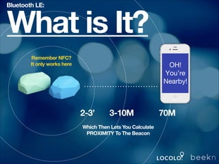 Bluetooth LE:

What is It?
Remember NFC?
It only works here

2-3’

3-10M

Which Then Lets You Calculate
PROXIMITY To The Beacon

70M

 