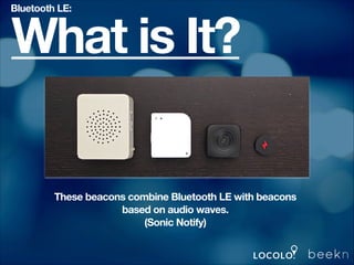 Bluetooth LE:

What is It?

These beacons combine Bluetooth LE with beacons
based on audio waves.
(Sonic Notify)

 