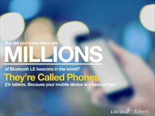 But did you know there are

MILLIONS
of Bluetooth LE beacons in the world?

They’re Called Phones

(Or tablets. Because your mobile device is a beacon too)

 