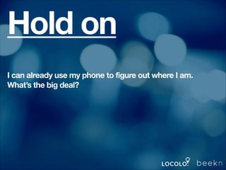 Hold on
I can already use my phone to figure out where I am.
What’s the big deal?

 
