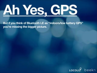 Ah Yes, GPS
But if you think of Bluetooth LE as “indoors/low battery GPS”
you’re missing the bigger picture.
!

 