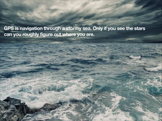 GPS is navigation through a stormy sea. Only if you see the stars
can you roughly figure out where you are.
!

 