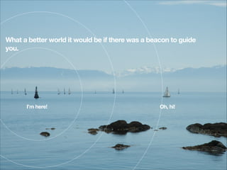 What a better world it would be if there was a beacon to guide
you.
!

I’m here!

!

Oh, hi!

!

 