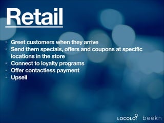 Retail
Greet customers when they arrive
Send them specials, offers and coupons at specific
locations in the store
Connect to loyalty programs
Offer contactless payment
Upsell

•
•
•
•
•
!

 