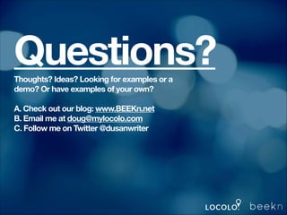Questions?
Thoughts? Ideas? Looking for examples or a
demo? Or have examples of your own?
!

A. Check out our blog: www.BEEKn.net
B. Email me at doug@mylocolo.com
C. Follow me on Twitter @dusanwriter

 
