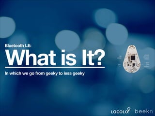 Bluetooth LE:

What is It?

In which we go from geeky to less geeky

 