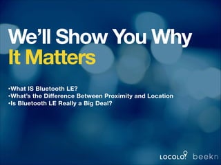 We’ll Show You Why
It Matters
!
!
!
!

•What IS Bluetooth LE?
•What’s the Difference Between Proximity and Location
•Is Bl...