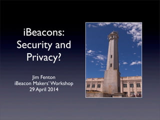 iBeacons:
Security and
Privacy?
Jim Fenton
iBeacon Makers’ Workshop
29 April 2014
 