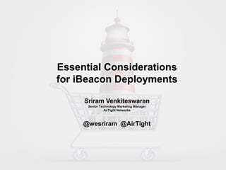 Essential Considerations
for iBeacon Deployments
Sriram Venkiteswaran
Senior Technology Marketing Manager
AirTight Networks
@wesriram @AirTight
 