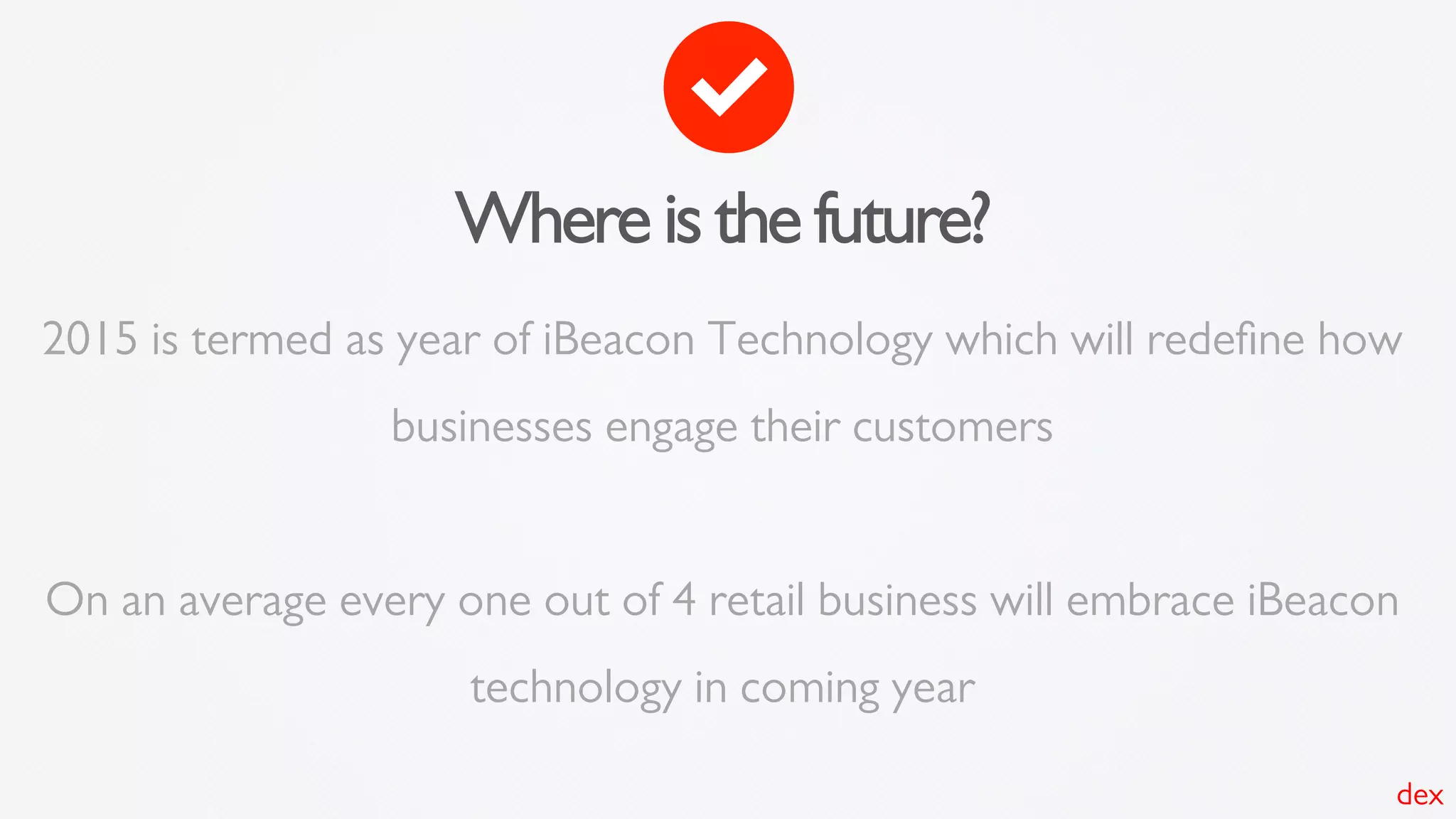 Where is the future?
2015 is termed as year of iBeacon Technology which will redeﬁne how
businesses engage their customers
On an average every one out of 4 retail business will embrace iBeacon
technology in coming year
dex
 