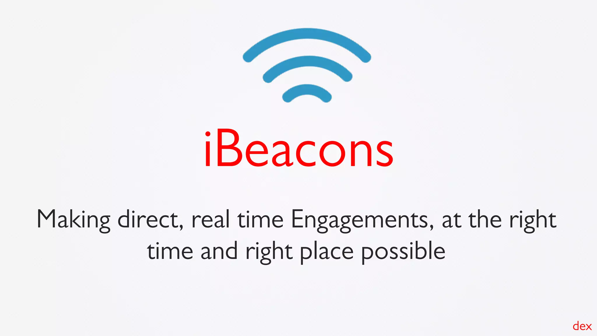 Making direct, real time Engagements, at the right
time and right place possible
iBeacons
dex
 