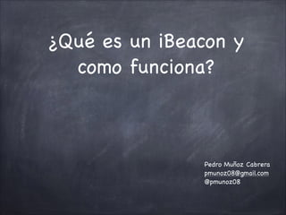 ¿Qué es un iBeacon y
como funciona?

Pedro Muñoz Cabrera

pmunoz08@gmail.com

@pmunoz08

 