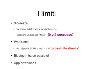 I limiti
•

Sicurezza
-

•

Cambiare i dati trasmessi dal beacon
Replicare un beacon “fake”

(è già successo)

Precisione
-

Non si parla di “distanza” ma di “prossimità

•

Bluetooth ha un passato!

•

App downloads

stimata”

 