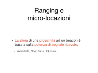 Ranging e!
micro-locazioni

La stima di una prossimità ad un beacon è
basata sulla potenza di segnale ricevuto.

•

-

Immediate, Near, Far e Unknown.

 
