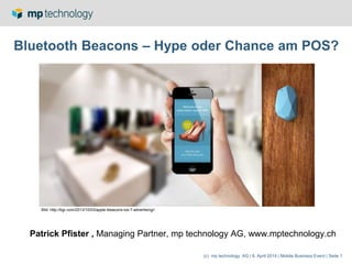 (c) mp technology AG | 8. April 2014 | Mobile Business Event | Seite 1
Bluetooth Beacons – Hype oder Chance am POS?
Patrick Pfister , Managing Partner, mp technology AG, www.mptechnology.ch
Bild: http://bgr.com/2013/10/03/apple-ibeacons-ios-7-advertising//
 