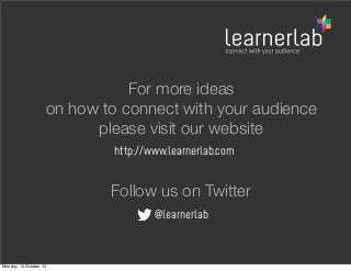 For more ideas
on how to connect with your audience
please visit our website
http://www.learnerlab.com

Follow us on Twitter
@learnerlab

Monday, 14 October 13

 