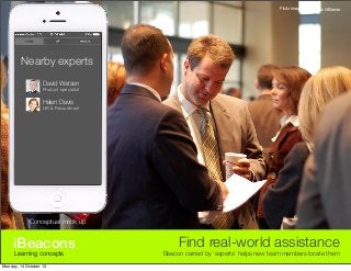 Flickr image by: James Willamor

Nearby experts
David Watson

Product specialist

Helen Davis

HR & Recruitment

Conceptual mock up

iBeacons
Learning concepts

Monday, 14 October 13

Find real-world assistance

Beacon carried by ‘experts’ helps new team members locate them

 