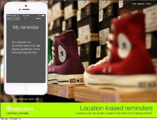 Flickr image by: Ginny

My reminder
You asked to be
reminded about the new
display guidelines in the
footwear department.

Conceptual mock up

iBeacons
Learning concepts

Monday, 14 October 13

Location-based reminders

Learners can set location-based reminders from training content

 