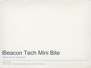 iBeacon Tech Mini Bite
what's all the fuss about?

4th Feb 2014
Marc Curtis – Emerging Technology Lead – TMW - @exmonkey

 