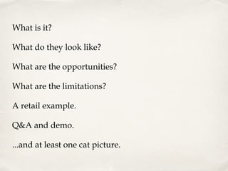 What is it?
What do they look like?
What are the opportunities?
What are the limitations?
A retail example.
Q&A and demo.
...and at least one cat picture.

 