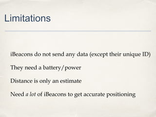Limitations

iBeacons do not send any data (except their unique ID)
They need a battery/power
Distance is only an estimate
Need a lot of iBeacons to get accurate positioning

 