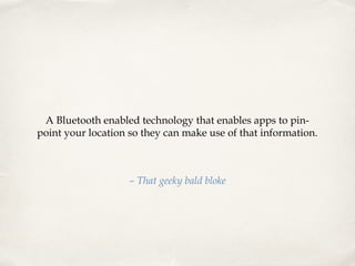 A Bluetooth enabled technology that enables apps to pinpoint your location so they can make use of that information.

– That geeky bald bloke

 