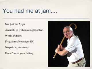 You had me at jam....
Not just for Apple
Accurate to within a couple of feet
Works indoors
Programmable unique ID
No pairing necessary
Doesn't cane your battery

 