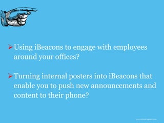 www.earnest-agency.com
Using iBeacons to engage with employees
around your offices?
Turning internal posters into iBeacons that
enable you to push new announcements and
content to their phone?
 