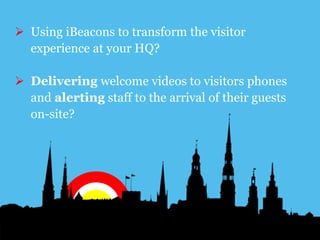 www.earnest-agency.com
 Using iBeacons to transform the visitor
experience at your HQ?
 Delivering welcome videos to visitors phones
and alerting staff to the arrival of their guests
on-site?
 
