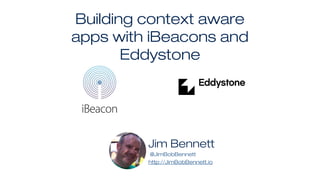 Building context aware
apps with iBeacons and
Eddystone
Jim Bennett
@JimBobBennett
http://JimBobBennett.io
 