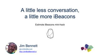 A little less conversation,
a little more iBeacons
Estimote iBeacons mini-hack
Jim Bennett
@JimBobBennett
http://JimBobBennett.io
 