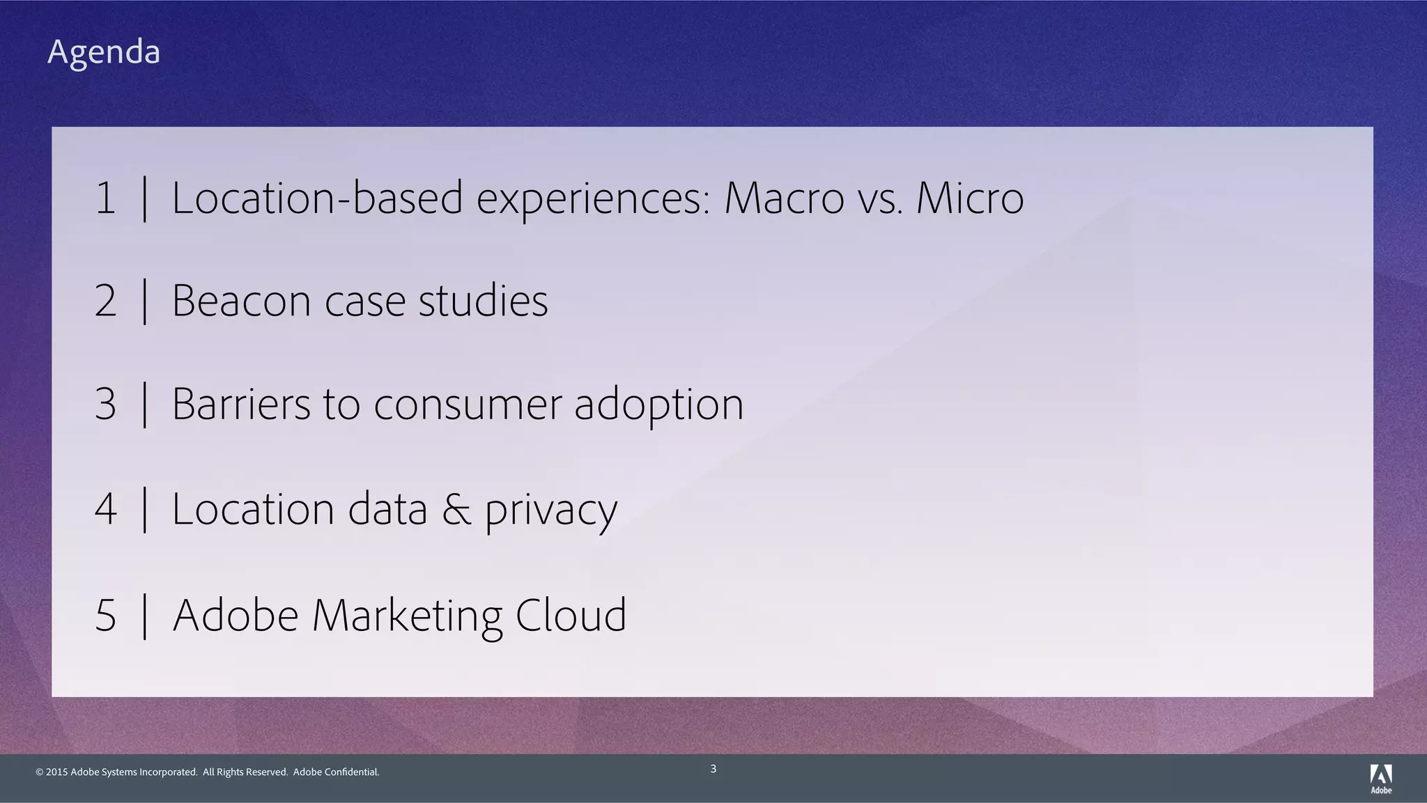 © 2015 Adobe Systems Incorporated. All Rights Reserved. Adobe Confidential. 3
1 | Location-based experiences: Macro vs. Micro
2 | Beacon case studies
3 | Barriers to consumer adoption
4 | Location data & privacy
5 | Adobe Marketing Cloud
Agenda
 