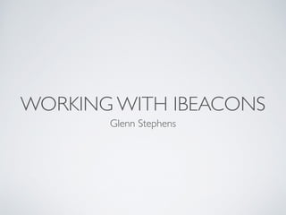 WORKING WITH IBEACONS
Glenn Stephens
 