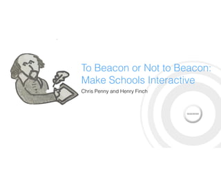 To Beacon or Not to Beacon:
Make Schools Interactive
Chris Penny and Henry Finch
 