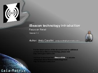 iBeacon technology introduction
Focus on Retail
Version 1.1

Author: Andy Cavallini

(andy.cavallini@gaia-matrix.com )

For the latest version of this document and for additional
content about iBeacon technology, please visit
http://www.gaia-matrix.com
Feel free to download the “iBeacon Bible”, a valuable
whitepaper about iBeacon technology from
http://www.gaia-matrix.com

1

 