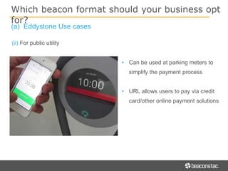• Can be used at parking meters to
simplify the payment process
• URL allows users to pay via credit
card/other online payment solutions
(ii) For public utility
Which beacon format should your business opt
for?
(a) Eddystone Use cases
 