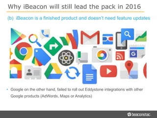 • Google on the other hand, failed to roll out Eddystone integrations with other
Google products (AdWords, Maps or Analytics)
Why iBeacon will still lead the pack in 2016
(b) iBeacon is a finished product and doesn’t need feature updates
 