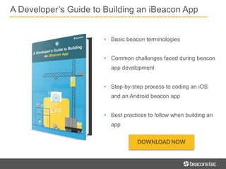 A Developer’s Guide to Building an iBeacon App
• Basic beacon terminologies
• Common challenges faced during beacon
app development
• Step-by-step process to coding an iOS
and an Android beacon app
• Best practices to follow when building an
app
 