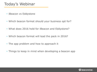 • iBeacon vs Eddystone
• Which beacon format should your business opt for?
• What does 2016 hold for iBeacon and Eddystone?
• Which beacon format will lead the pack in 2016?
• The app problem and how to approach it
• Things to keep in mind when developing a beacon app
Today’s Webinar
 