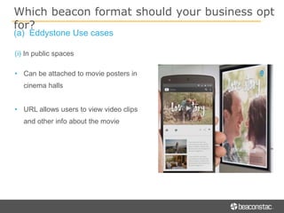 Which beacon format should your business opt
for?
• Can be attached to movie posters in
cinema halls
• URL allows users to view video clips
and other info about the movie
(i) In public spaces
(a) Eddystone Use cases
 