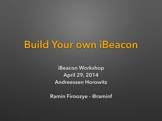 Build Your own iBeacon
iBeacon Workshop
April 29, 2014
Andreessen Horowitz 
 
Ramin Firoozye - @raminf
 