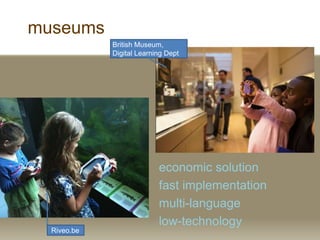 museums
British Museum,
Digital Learning Dept
economic solution
fast implementation
multi-language
low-technology
Riveo.be
 