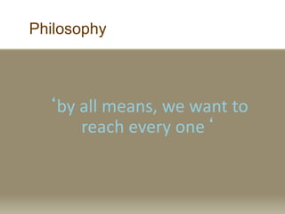 Philosophy
by all means, we want to
reach every one
 