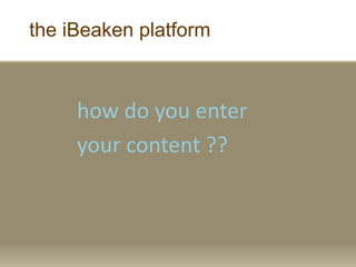 the iBeaken platform
how do you enter
your content ??
 