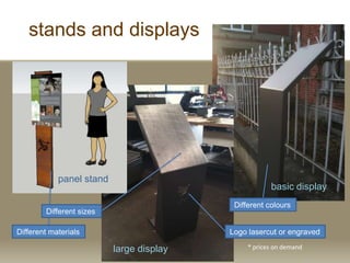 stands and displays
basic display
large display
panel stand
* prices on demand
Different materials
Different colours
Logo lasercut or engraved
Different sizes
 