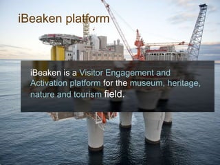 iBeaken platform
iBeaken is a Visitor Engagement and
Activation platform for the museum, heritage,
nature and tourism field.
 