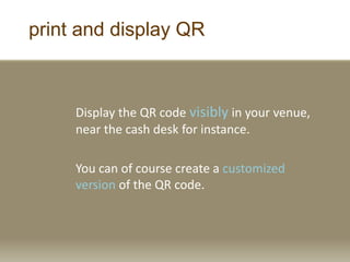 print and display QR
Display the QR code visibly in your venue,
near the cash desk for instance.
You can of course create a customized
version of the QR code.
 