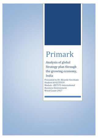 Primark
Analysis of global
Strategy plan through
the growing economy,
India
Presented to Dr. Ricardo Vecchiato
Student Id-K135939
Module –BS7575-International
Business Environment
Word Count-2917
 