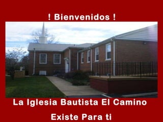 La Iglesia Bautista El Camino  Existe Para ti ! Bienvenidos ! 