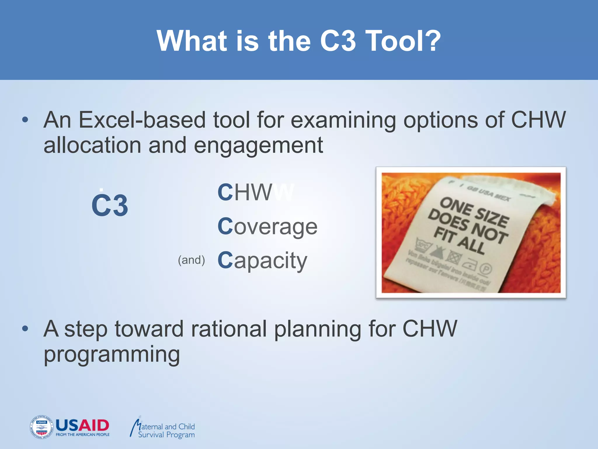 What is the C3 Tool?
• An Excel-based tool for examining options of CHW
allocation and engagement
• A step toward rational planning for CHW
programming
: CHWW
Coverage
(and) Capacity
C3
 